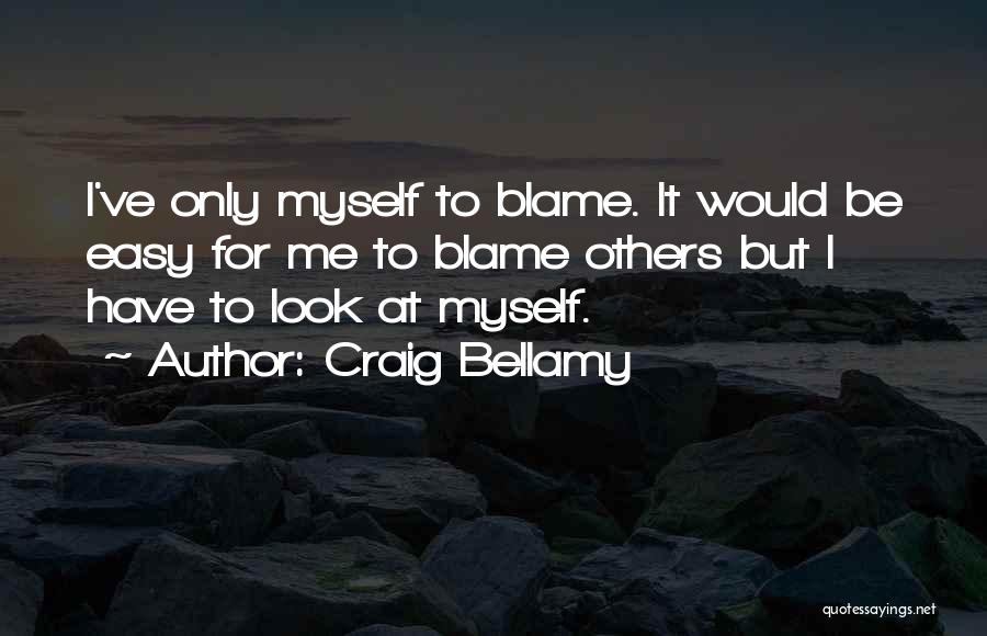 Craig Bellamy Quotes: I've Only Myself To Blame. It Would Be Easy For Me To Blame Others But I Have To Look At