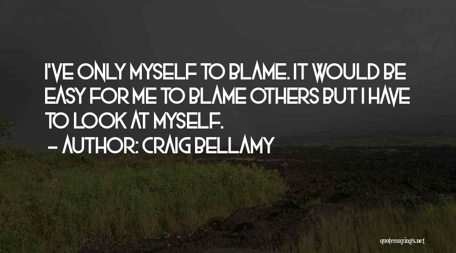 Craig Bellamy Quotes: I've Only Myself To Blame. It Would Be Easy For Me To Blame Others But I Have To Look At