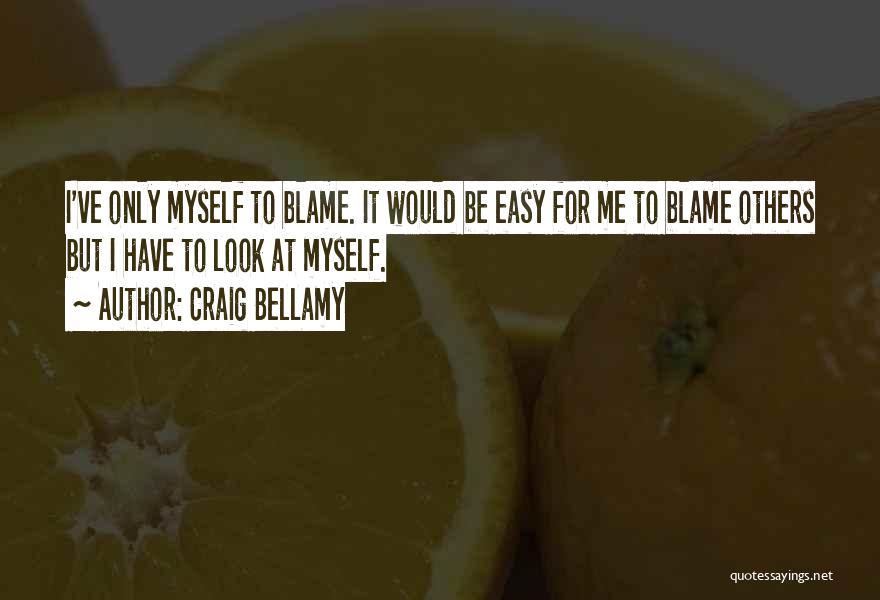 Craig Bellamy Quotes: I've Only Myself To Blame. It Would Be Easy For Me To Blame Others But I Have To Look At