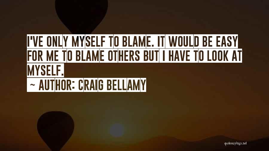 Craig Bellamy Quotes: I've Only Myself To Blame. It Would Be Easy For Me To Blame Others But I Have To Look At