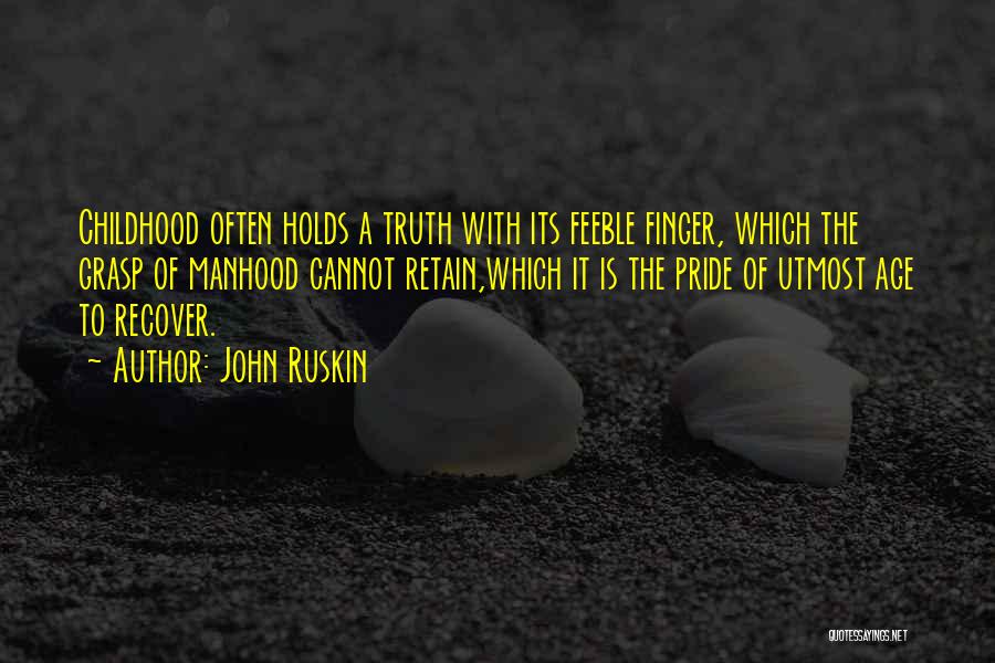 John Ruskin Quotes: Childhood Often Holds A Truth With Its Feeble Finger, Which The Grasp Of Manhood Cannot Retain,which It Is The Pride