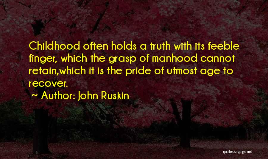 John Ruskin Quotes: Childhood Often Holds A Truth With Its Feeble Finger, Which The Grasp Of Manhood Cannot Retain,which It Is The Pride