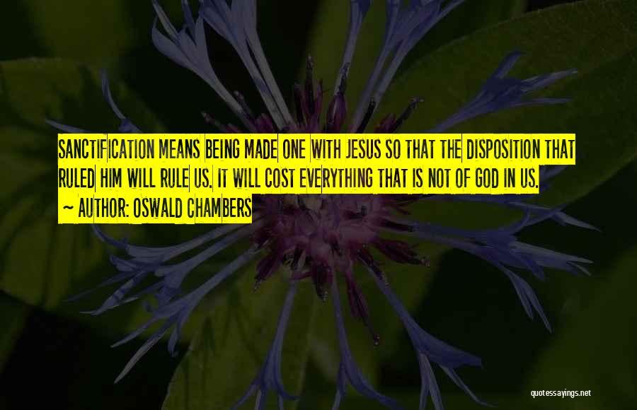 Oswald Chambers Quotes: Sanctification Means Being Made One With Jesus So That The Disposition That Ruled Him Will Rule Us. It Will Cost