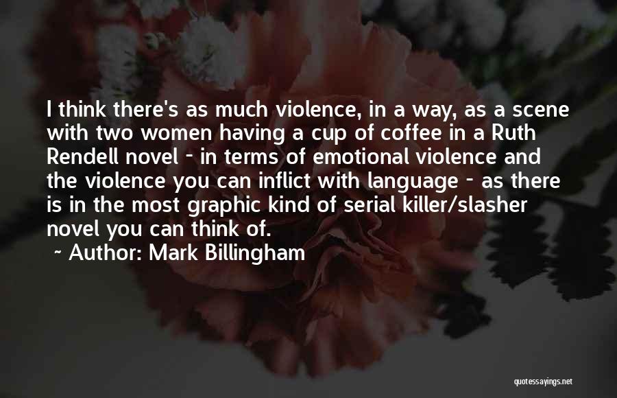 Mark Billingham Quotes: I Think There's As Much Violence, In A Way, As A Scene With Two Women Having A Cup Of Coffee