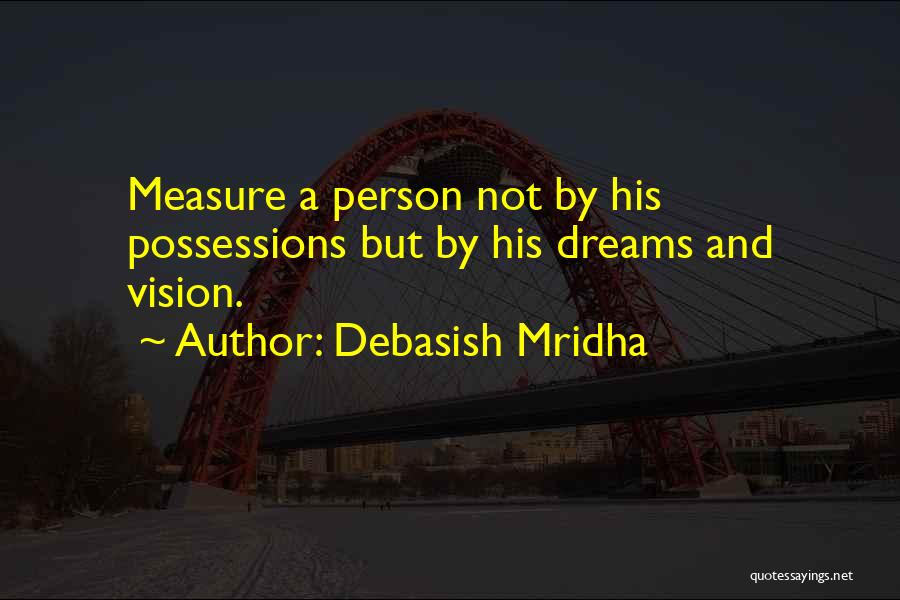 Debasish Mridha Quotes: Measure A Person Not By His Possessions But By His Dreams And Vision.