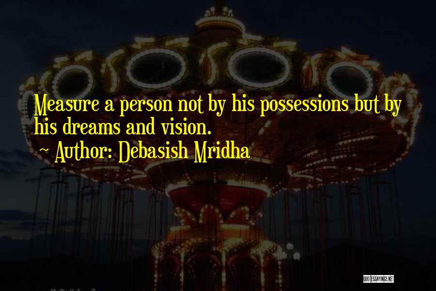 Debasish Mridha Quotes: Measure A Person Not By His Possessions But By His Dreams And Vision.