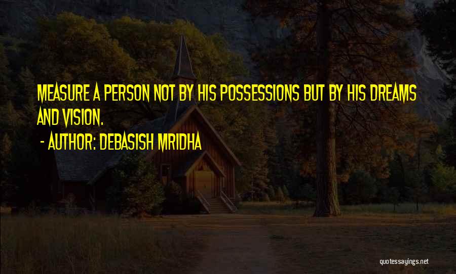 Debasish Mridha Quotes: Measure A Person Not By His Possessions But By His Dreams And Vision.