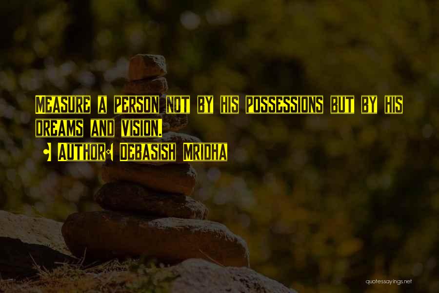 Debasish Mridha Quotes: Measure A Person Not By His Possessions But By His Dreams And Vision.