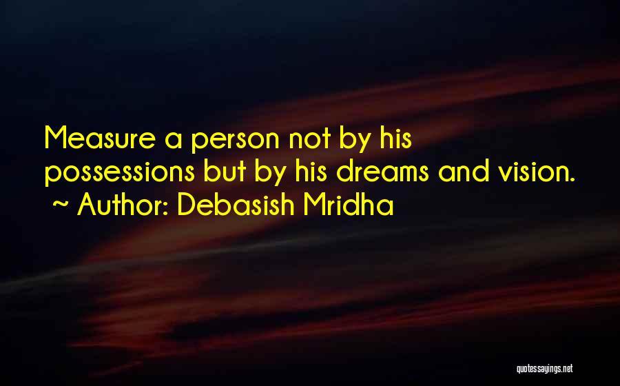 Debasish Mridha Quotes: Measure A Person Not By His Possessions But By His Dreams And Vision.