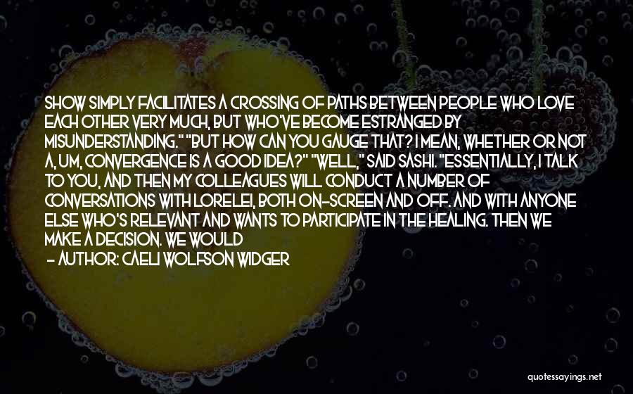 Caeli Wolfson Widger Quotes: Show Simply Facilitates A Crossing Of Paths Between People Who Love Each Other Very Much, But Who've Become Estranged By