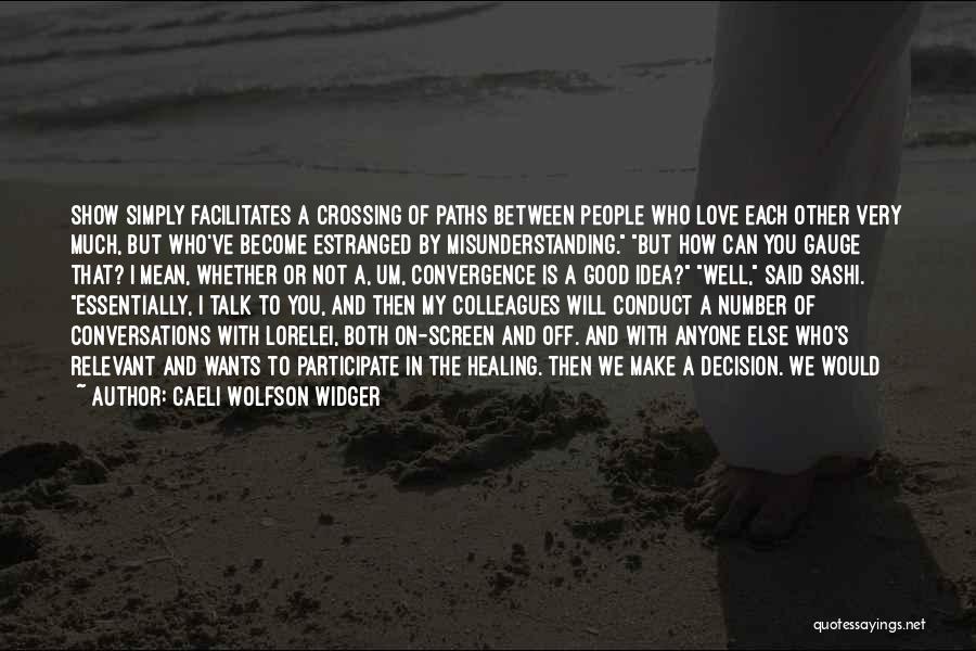 Caeli Wolfson Widger Quotes: Show Simply Facilitates A Crossing Of Paths Between People Who Love Each Other Very Much, But Who've Become Estranged By