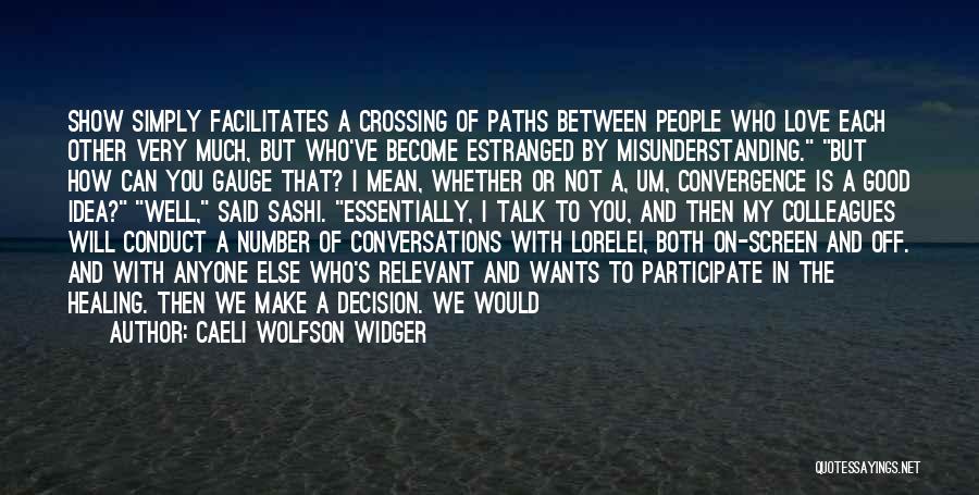 Caeli Wolfson Widger Quotes: Show Simply Facilitates A Crossing Of Paths Between People Who Love Each Other Very Much, But Who've Become Estranged By