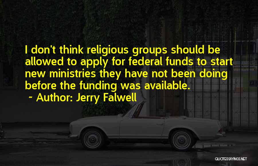 Jerry Falwell Quotes: I Don't Think Religious Groups Should Be Allowed To Apply For Federal Funds To Start New Ministries They Have Not