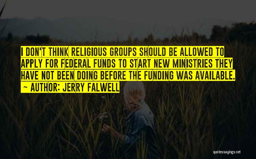 Jerry Falwell Quotes: I Don't Think Religious Groups Should Be Allowed To Apply For Federal Funds To Start New Ministries They Have Not