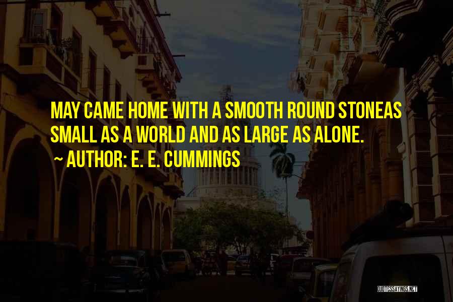 E. E. Cummings Quotes: May Came Home With A Smooth Round Stoneas Small As A World And As Large As Alone.