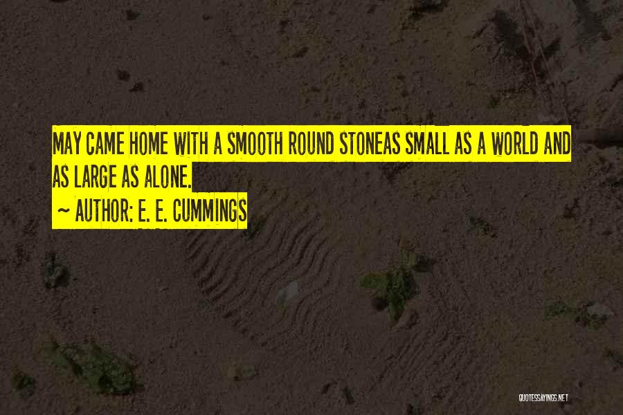 E. E. Cummings Quotes: May Came Home With A Smooth Round Stoneas Small As A World And As Large As Alone.