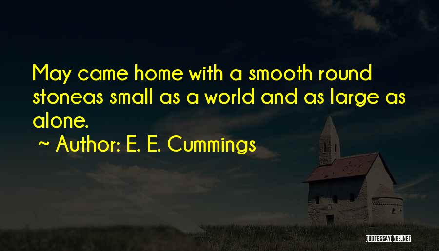 E. E. Cummings Quotes: May Came Home With A Smooth Round Stoneas Small As A World And As Large As Alone.