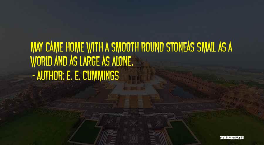 E. E. Cummings Quotes: May Came Home With A Smooth Round Stoneas Small As A World And As Large As Alone.