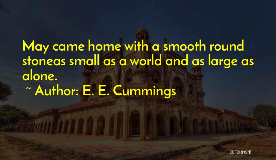 E. E. Cummings Quotes: May Came Home With A Smooth Round Stoneas Small As A World And As Large As Alone.