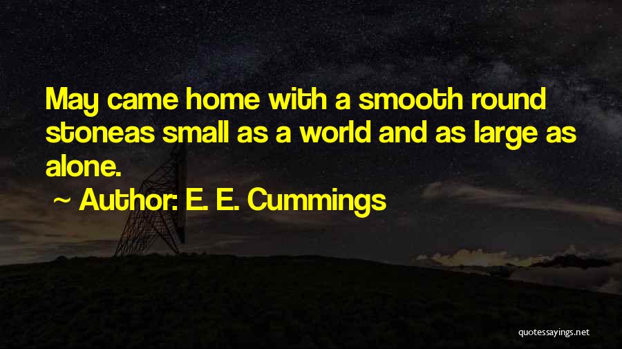 E. E. Cummings Quotes: May Came Home With A Smooth Round Stoneas Small As A World And As Large As Alone.