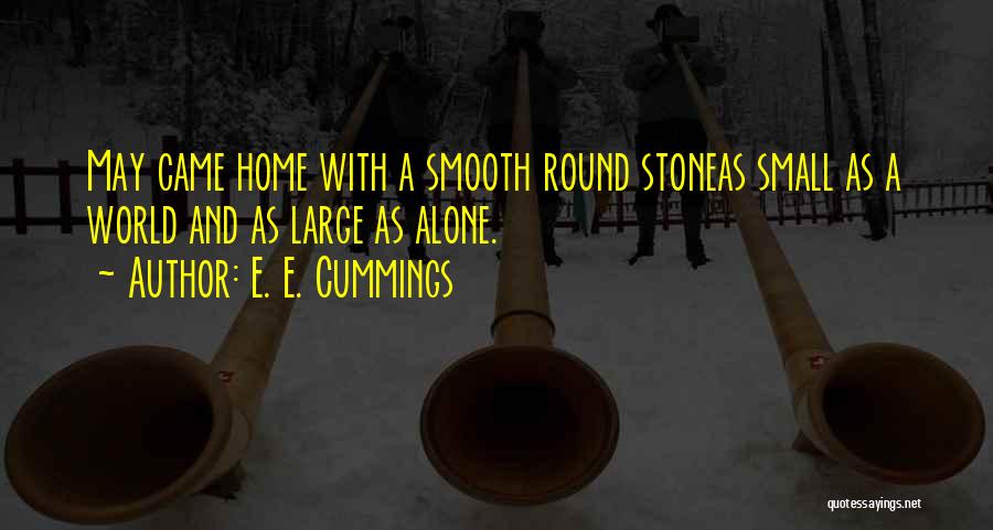 E. E. Cummings Quotes: May Came Home With A Smooth Round Stoneas Small As A World And As Large As Alone.