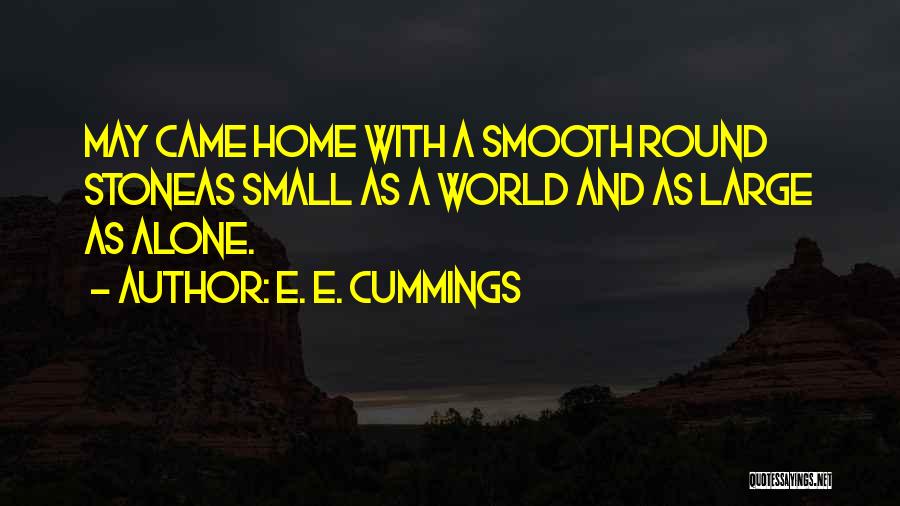 E. E. Cummings Quotes: May Came Home With A Smooth Round Stoneas Small As A World And As Large As Alone.