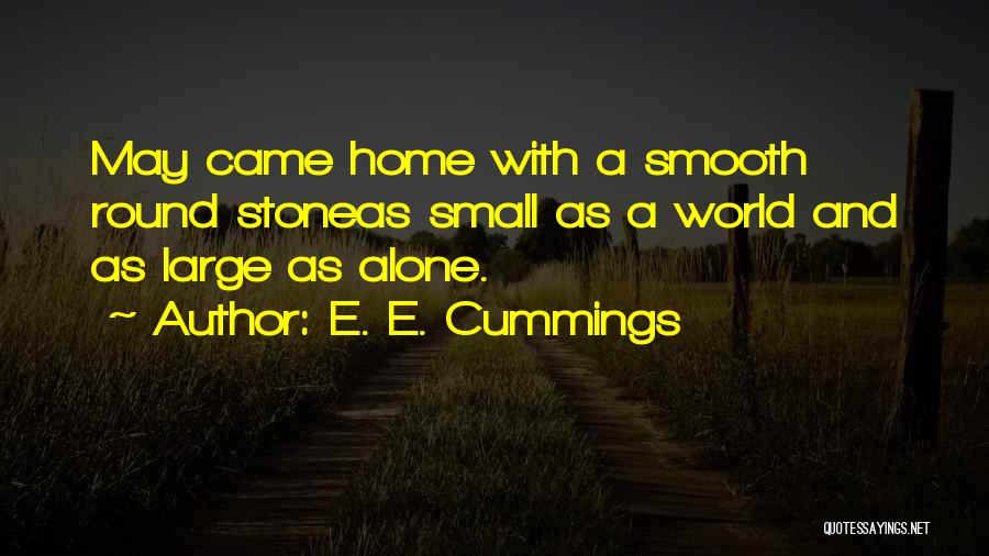 E. E. Cummings Quotes: May Came Home With A Smooth Round Stoneas Small As A World And As Large As Alone.