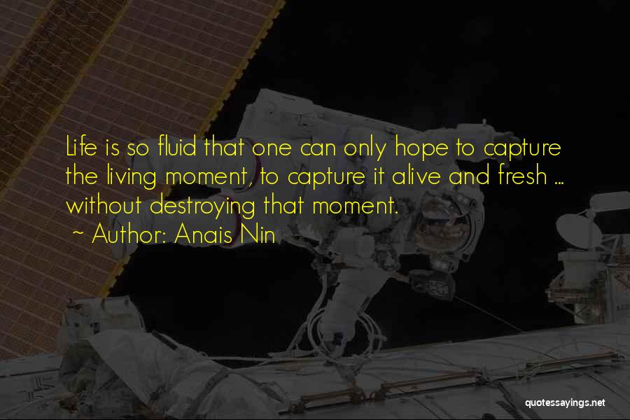 Anais Nin Quotes: Life Is So Fluid That One Can Only Hope To Capture The Living Moment, To Capture It Alive And Fresh