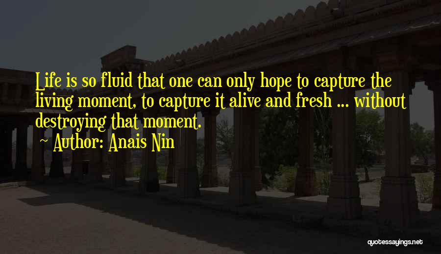 Anais Nin Quotes: Life Is So Fluid That One Can Only Hope To Capture The Living Moment, To Capture It Alive And Fresh