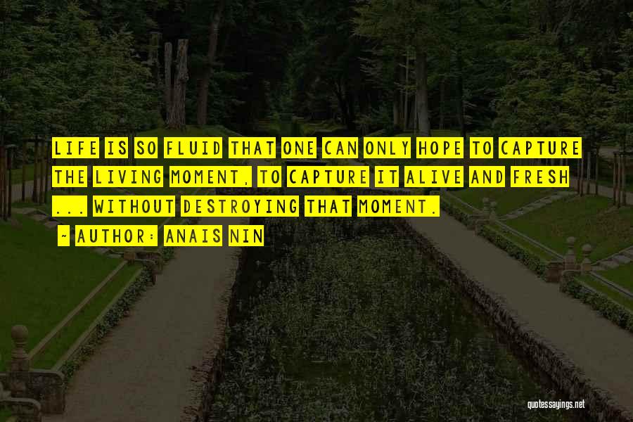 Anais Nin Quotes: Life Is So Fluid That One Can Only Hope To Capture The Living Moment, To Capture It Alive And Fresh