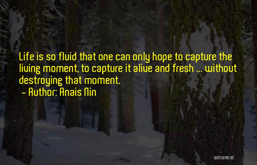 Anais Nin Quotes: Life Is So Fluid That One Can Only Hope To Capture The Living Moment, To Capture It Alive And Fresh