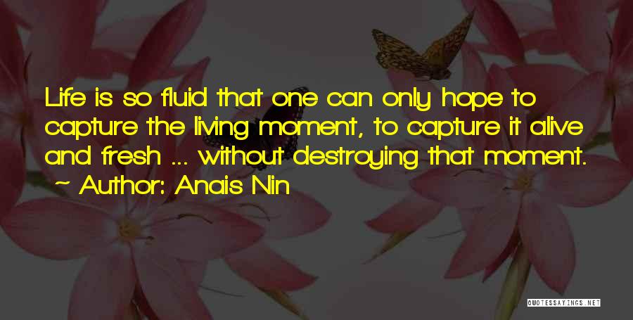 Anais Nin Quotes: Life Is So Fluid That One Can Only Hope To Capture The Living Moment, To Capture It Alive And Fresh