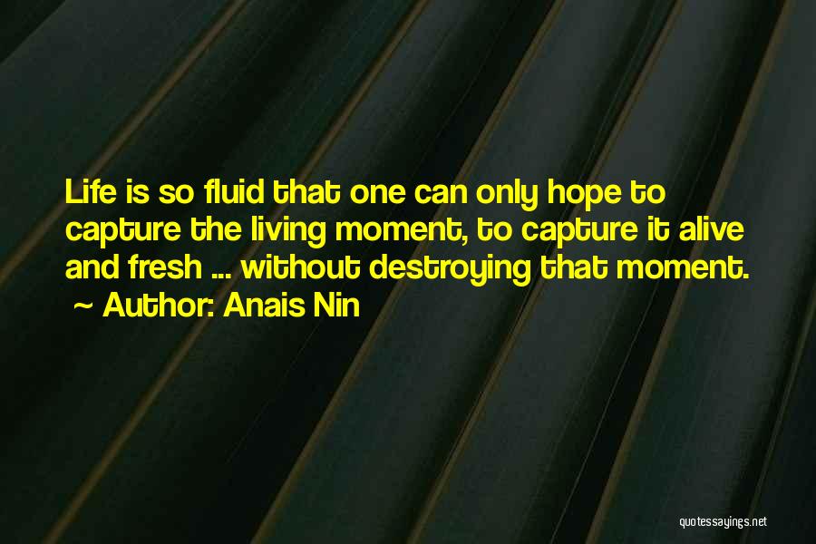 Anais Nin Quotes: Life Is So Fluid That One Can Only Hope To Capture The Living Moment, To Capture It Alive And Fresh