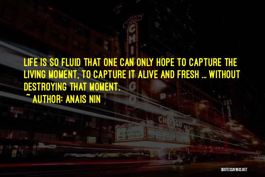 Anais Nin Quotes: Life Is So Fluid That One Can Only Hope To Capture The Living Moment, To Capture It Alive And Fresh