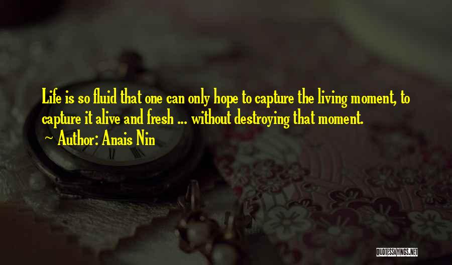 Anais Nin Quotes: Life Is So Fluid That One Can Only Hope To Capture The Living Moment, To Capture It Alive And Fresh