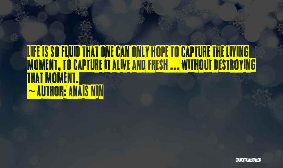 Anais Nin Quotes: Life Is So Fluid That One Can Only Hope To Capture The Living Moment, To Capture It Alive And Fresh