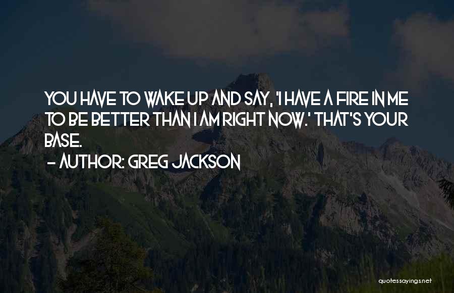 Greg Jackson Quotes: You Have To Wake Up And Say, 'i Have A Fire In Me To Be Better Than I Am Right