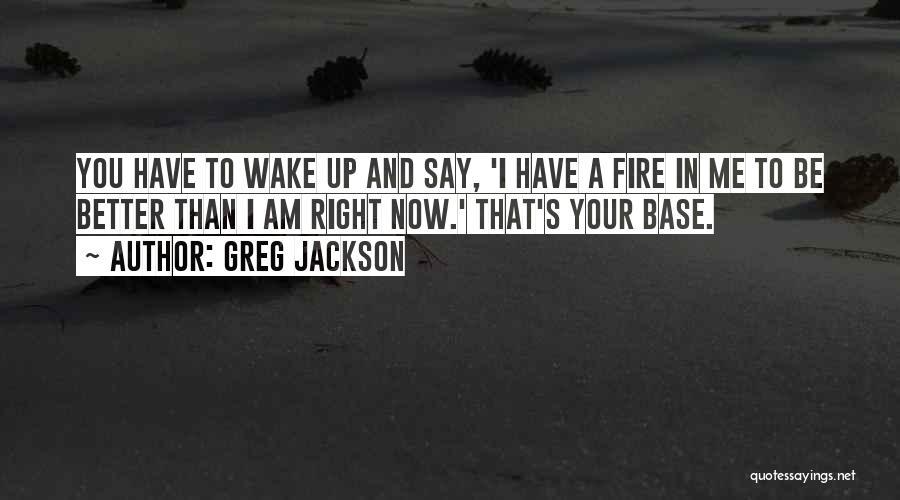 Greg Jackson Quotes: You Have To Wake Up And Say, 'i Have A Fire In Me To Be Better Than I Am Right