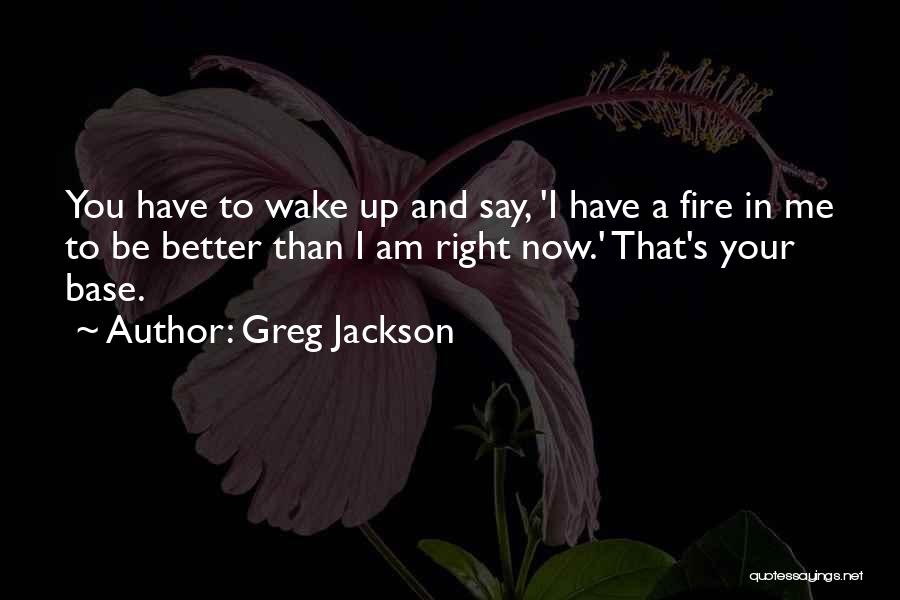 Greg Jackson Quotes: You Have To Wake Up And Say, 'i Have A Fire In Me To Be Better Than I Am Right