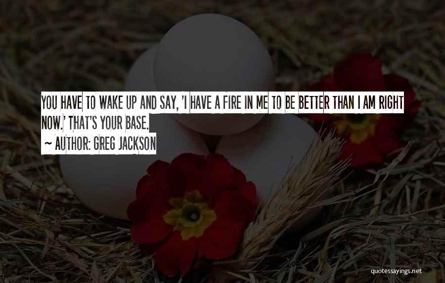 Greg Jackson Quotes: You Have To Wake Up And Say, 'i Have A Fire In Me To Be Better Than I Am Right