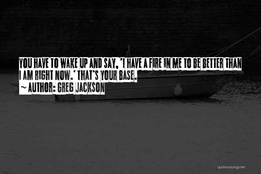 Greg Jackson Quotes: You Have To Wake Up And Say, 'i Have A Fire In Me To Be Better Than I Am Right