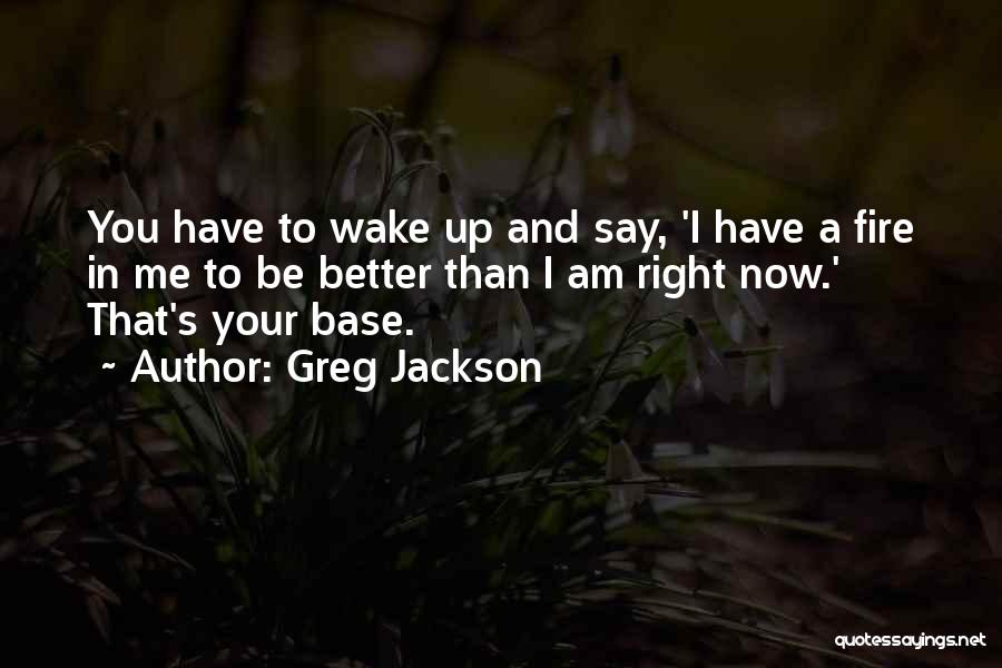 Greg Jackson Quotes: You Have To Wake Up And Say, 'i Have A Fire In Me To Be Better Than I Am Right