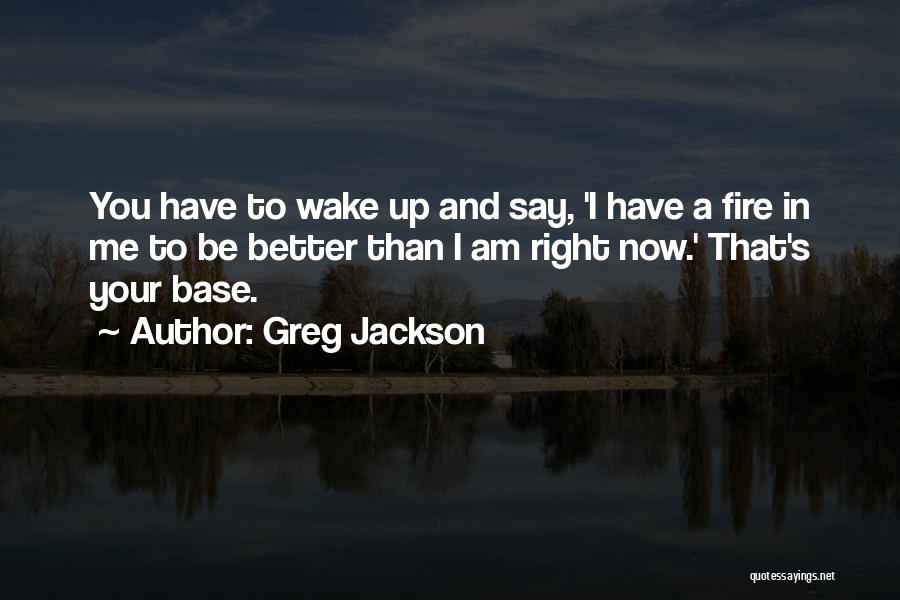 Greg Jackson Quotes: You Have To Wake Up And Say, 'i Have A Fire In Me To Be Better Than I Am Right