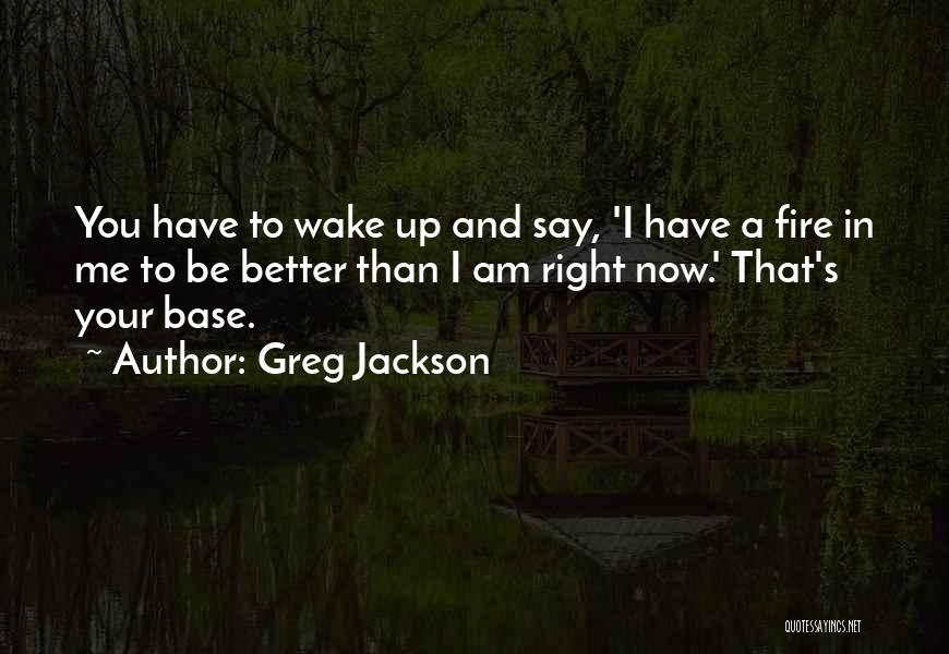 Greg Jackson Quotes: You Have To Wake Up And Say, 'i Have A Fire In Me To Be Better Than I Am Right