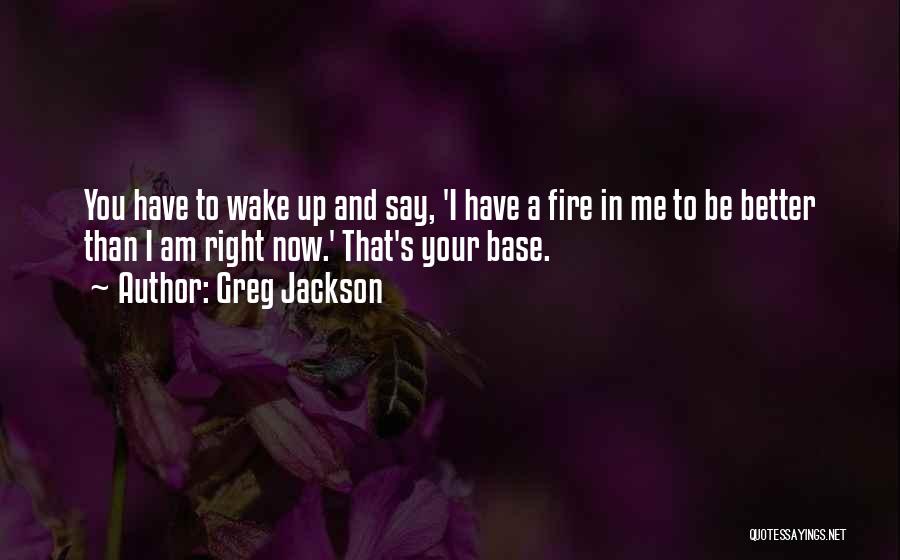 Greg Jackson Quotes: You Have To Wake Up And Say, 'i Have A Fire In Me To Be Better Than I Am Right