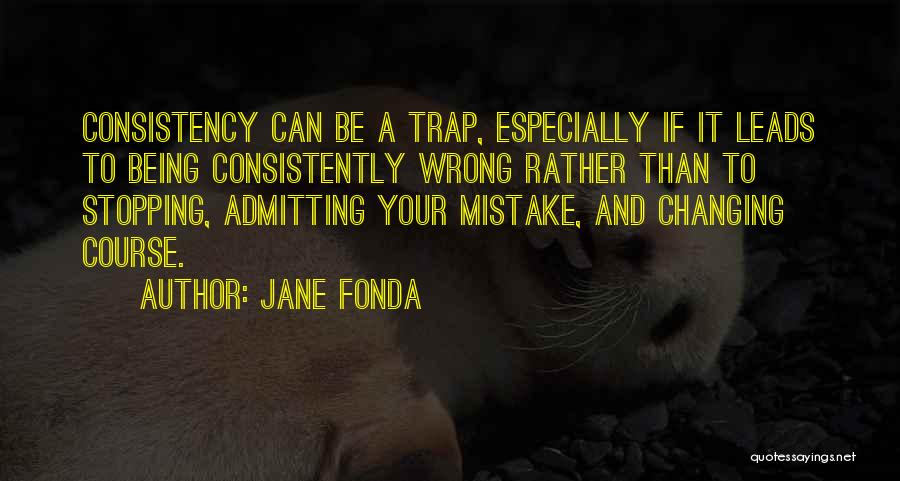 Jane Fonda Quotes: Consistency Can Be A Trap, Especially If It Leads To Being Consistently Wrong Rather Than To Stopping, Admitting Your Mistake,