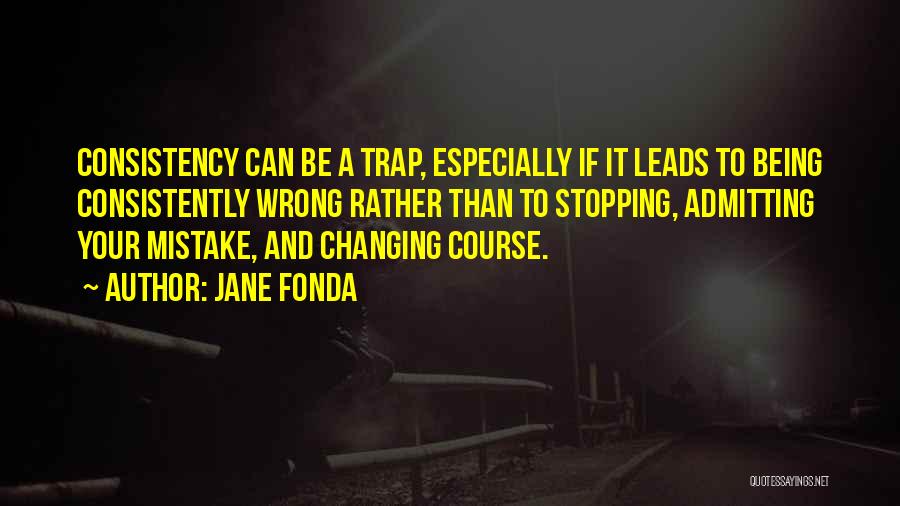 Jane Fonda Quotes: Consistency Can Be A Trap, Especially If It Leads To Being Consistently Wrong Rather Than To Stopping, Admitting Your Mistake,
