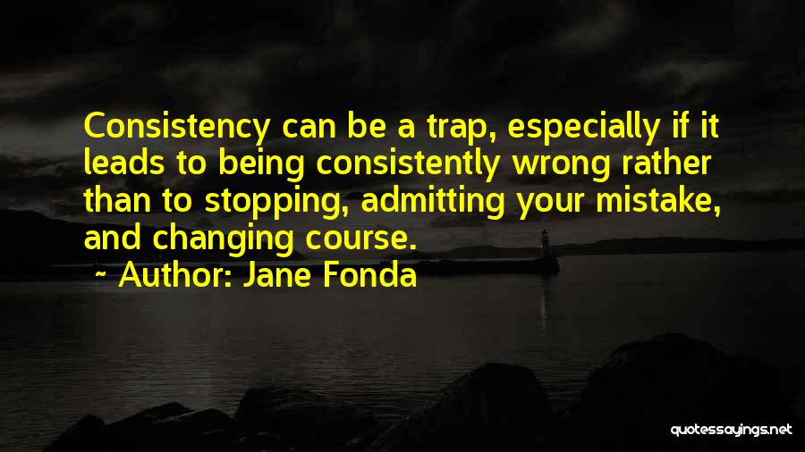 Jane Fonda Quotes: Consistency Can Be A Trap, Especially If It Leads To Being Consistently Wrong Rather Than To Stopping, Admitting Your Mistake,