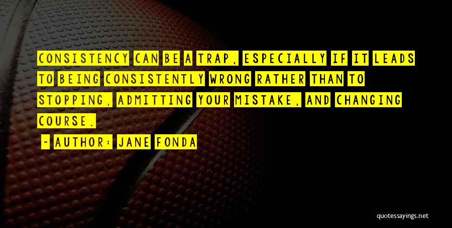 Jane Fonda Quotes: Consistency Can Be A Trap, Especially If It Leads To Being Consistently Wrong Rather Than To Stopping, Admitting Your Mistake,