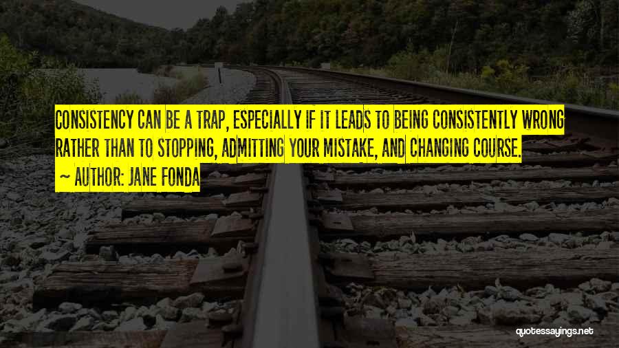 Jane Fonda Quotes: Consistency Can Be A Trap, Especially If It Leads To Being Consistently Wrong Rather Than To Stopping, Admitting Your Mistake,